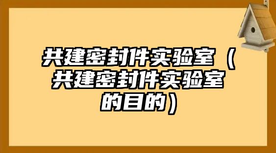 共建密封件實(shí)驗(yàn)室（共建密封件實(shí)驗(yàn)室的目的）