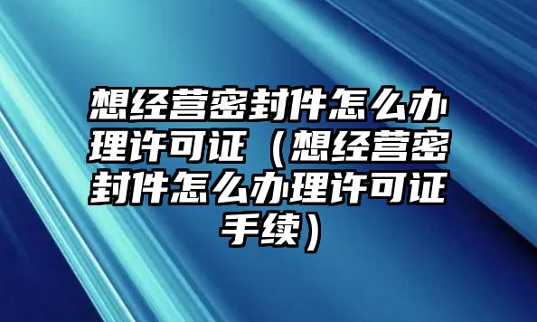 想經營密封件怎么辦理許可證（想經營密封件怎么辦理許可證手續(xù)）