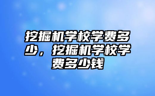 挖掘機(jī)學(xué)校學(xué)費(fèi)多少，挖掘機(jī)學(xué)校學(xué)費(fèi)多少錢