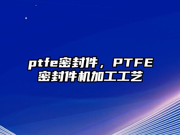 ptfe密封件，PTFE密封件機(jī)加工工藝