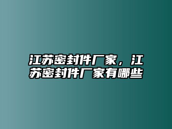 江蘇密封件廠家，江蘇密封件廠家有哪些