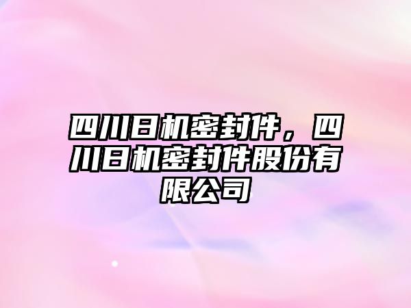 四川日機密封件，四川日機密封件股份有限公司