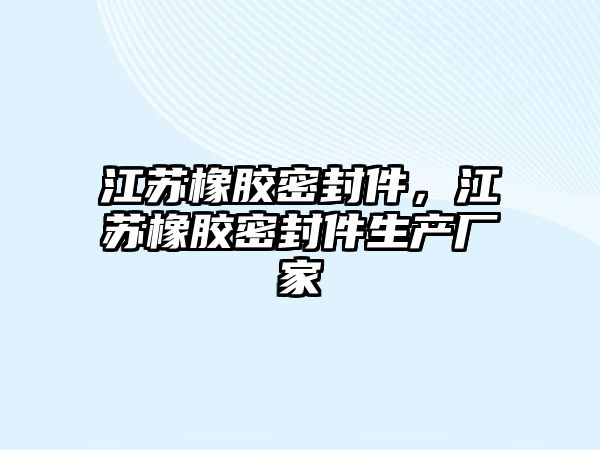 江蘇橡膠密封件，江蘇橡膠密封件生產(chǎn)廠家