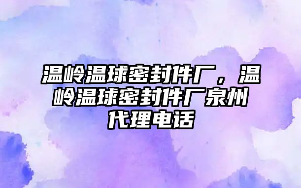 溫嶺溫球密封件廠，溫嶺溫球密封件廠泉州代理電話