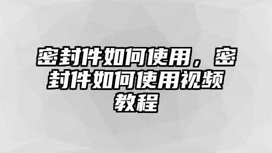 密封件如何使用，密封件如何使用視頻教程