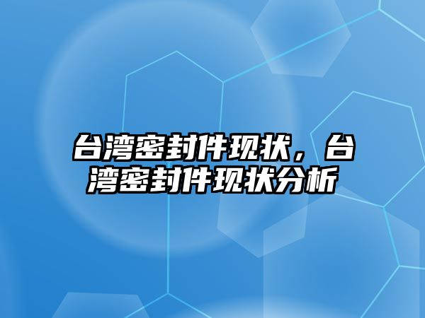 臺灣密封件現(xiàn)狀，臺灣密封件現(xiàn)狀分析