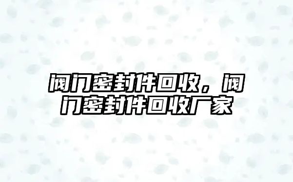 閥門密封件回收，閥門密封件回收廠家