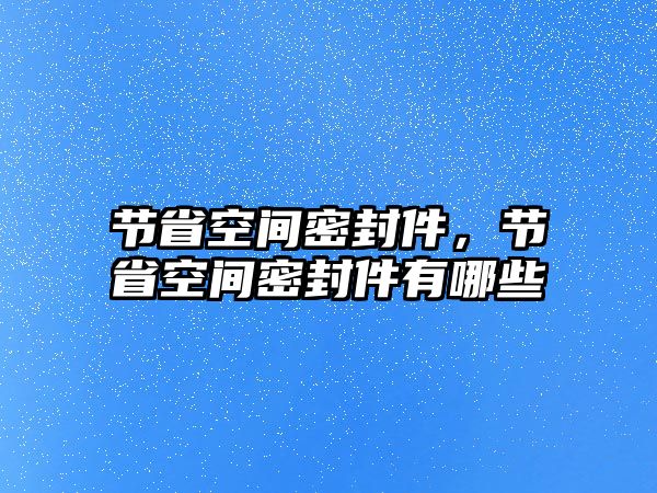 節(jié)省空間密封件，節(jié)省空間密封件有哪些