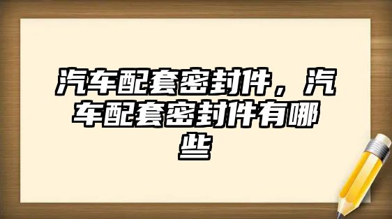 汽車配套密封件，汽車配套密封件有哪些