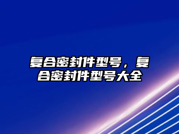 復(fù)合密封件型號，復(fù)合密封件型號大全