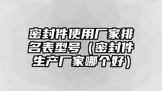 密封件使用廠家排名表型號（密封件生產(chǎn)廠家哪個好）