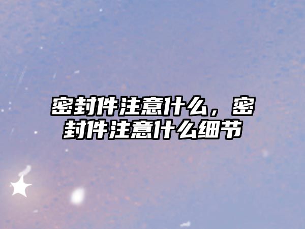 密封件注意什么，密封件注意什么細節(jié)