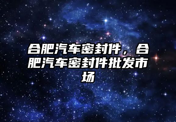 合肥汽車密封件，合肥汽車密封件批發(fā)市場