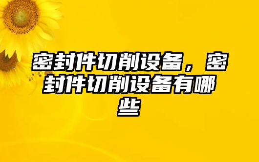 密封件切削設備，密封件切削設備有哪些