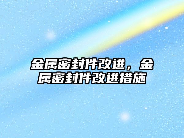 金屬密封件改進(jìn)，金屬密封件改進(jìn)措施