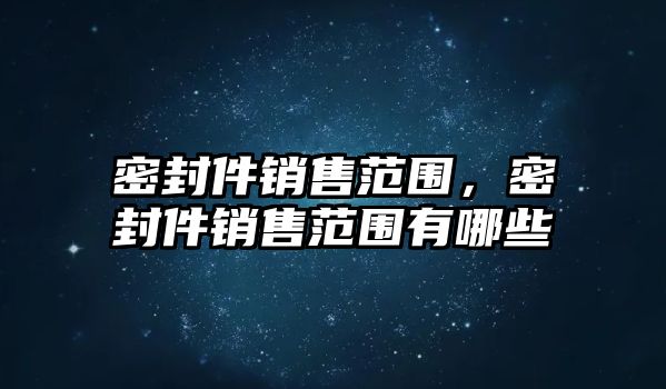 密封件銷售范圍，密封件銷售范圍有哪些