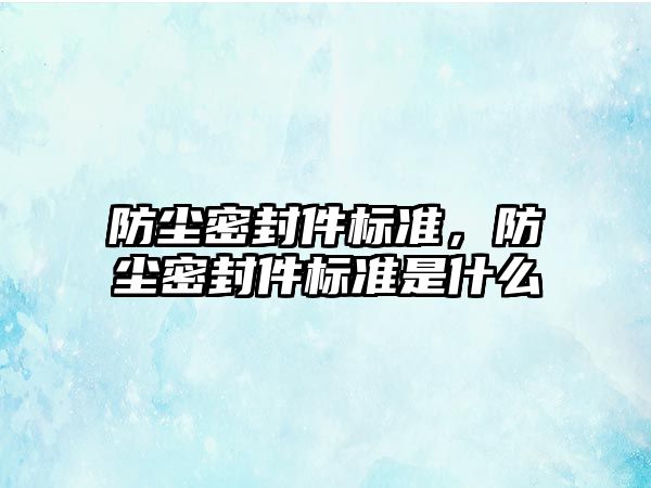 防塵密封件標(biāo)準(zhǔn)，防塵密封件標(biāo)準(zhǔn)是什么