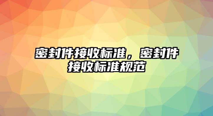 密封件接收標準，密封件接收標準規(guī)范