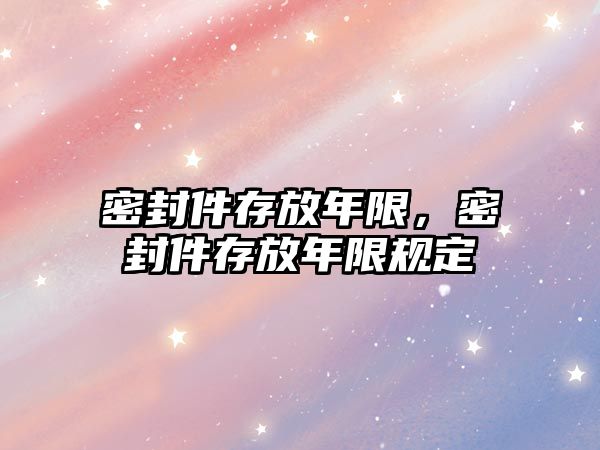 密封件存放年限，密封件存放年限規(guī)定