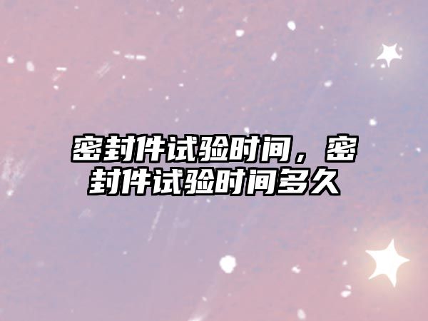 密封件試驗(yàn)時(shí)間，密封件試驗(yàn)時(shí)間多久