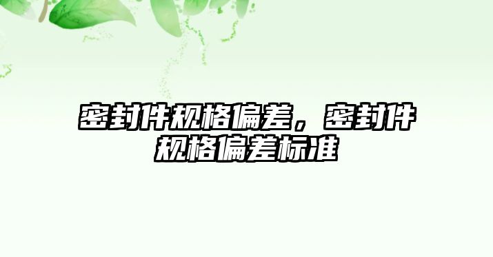 密封件規(guī)格偏差，密封件規(guī)格偏差標(biāo)準(zhǔn)