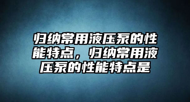 歸納常用液壓泵的性能特點(diǎn)，歸納常用液壓泵的性能特點(diǎn)是