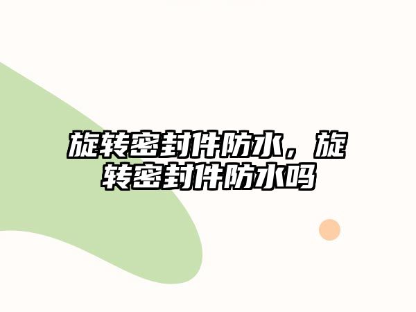 旋轉(zhuǎn)密封件防水，旋轉(zhuǎn)密封件防水嗎