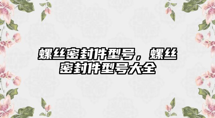 螺絲密封件型號，螺絲密封件型號大全