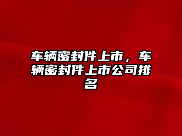 車輛密封件上市，車輛密封件上市公司排名