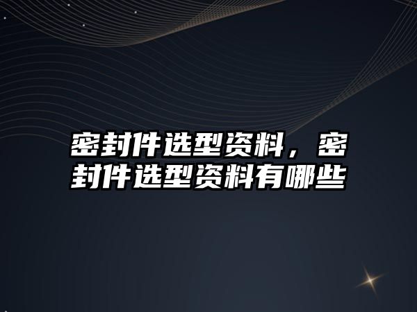 密封件選型資料，密封件選型資料有哪些