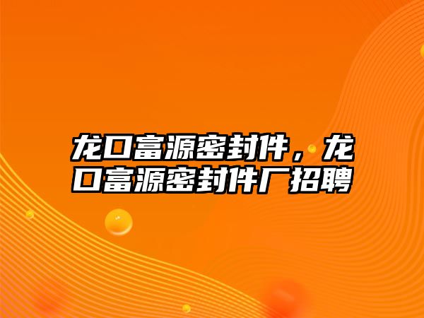 龍口富源密封件，龍口富源密封件廠招聘