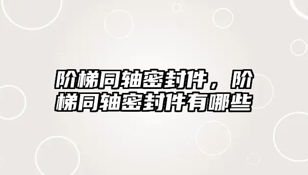 階梯同軸密封件，階梯同軸密封件有哪些