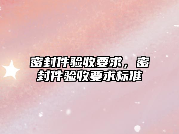 密封件驗(yàn)收要求，密封件驗(yàn)收要求標(biāo)準(zhǔn)