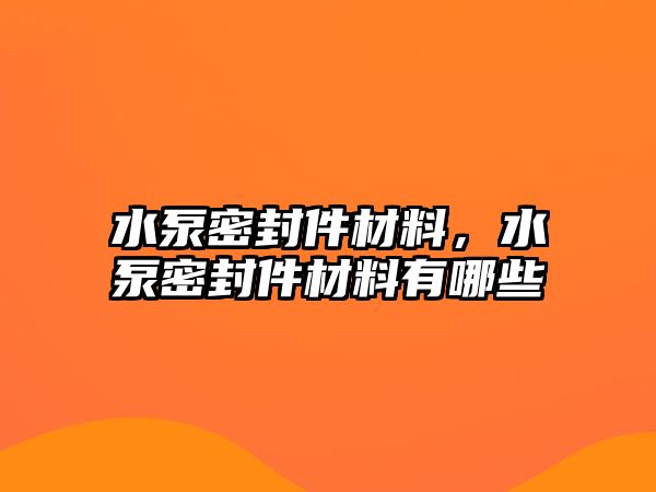 水泵密封件材料，水泵密封件材料有哪些