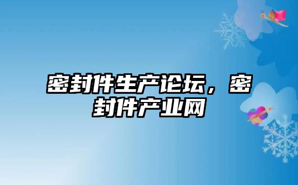 密封件生產論壇，密封件產業(yè)網(wǎng)