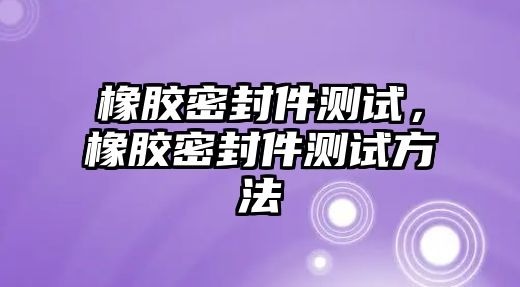 橡膠密封件測試，橡膠密封件測試方法