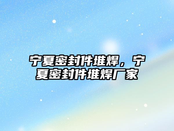 寧夏密封件堆焊，寧夏密封件堆焊廠家