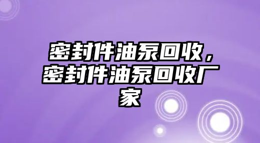 密封件油泵回收，密封件油泵回收廠家