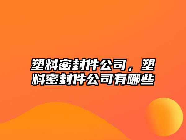 塑料密封件公司，塑料密封件公司有哪些