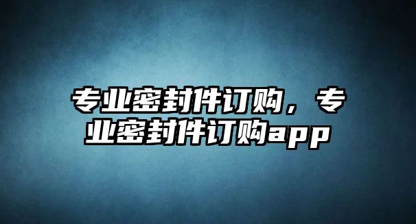 專業(yè)密封件訂購，專業(yè)密封件訂購app