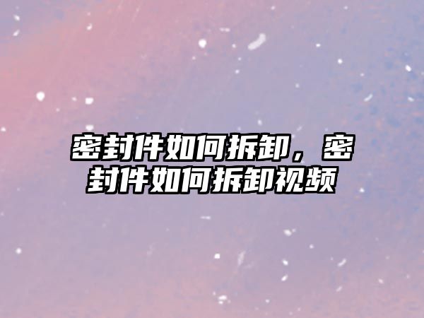 密封件如何拆卸，密封件如何拆卸視頻