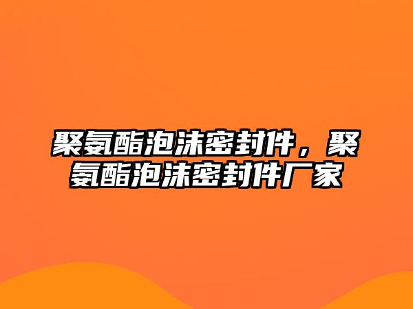 聚氨酯泡沫密封件，聚氨酯泡沫密封件廠家