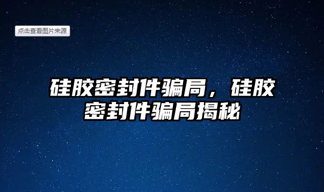 硅膠密封件騙局，硅膠密封件騙局揭秘