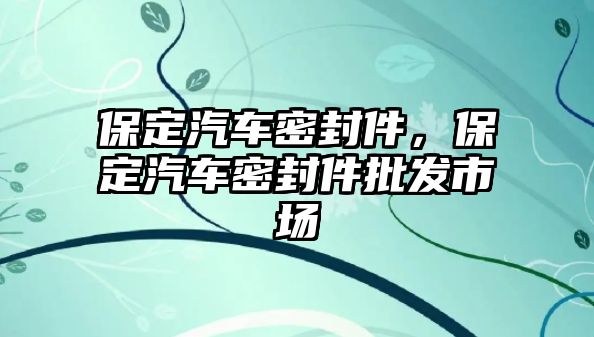 保定汽車密封件，保定汽車密封件批發(fā)市場