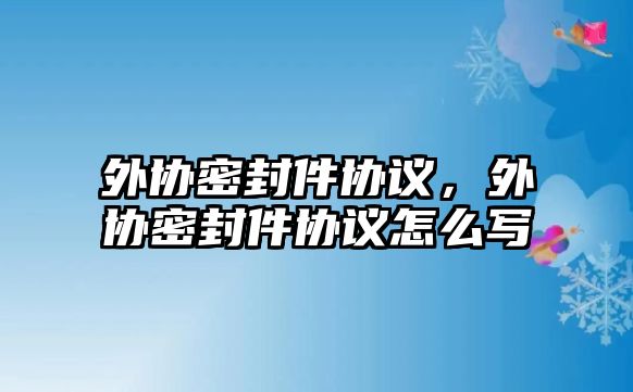 外協(xié)密封件協(xié)議，外協(xié)密封件協(xié)議怎么寫(xiě)