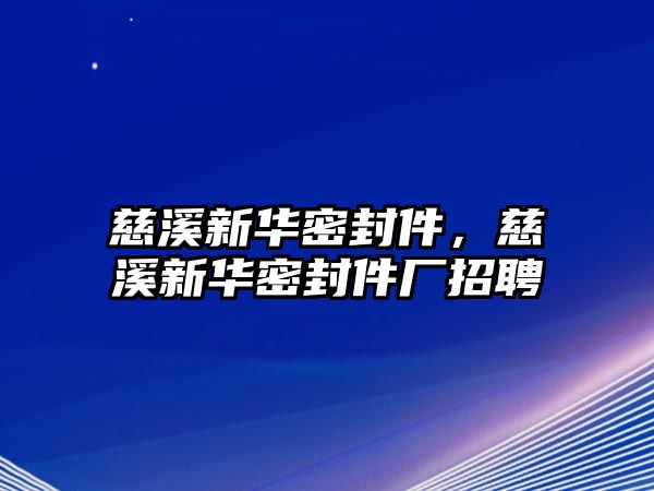 慈溪新華密封件，慈溪新華密封件廠招聘