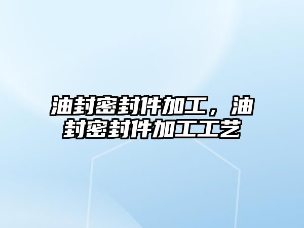 油封密封件加工，油封密封件加工工藝