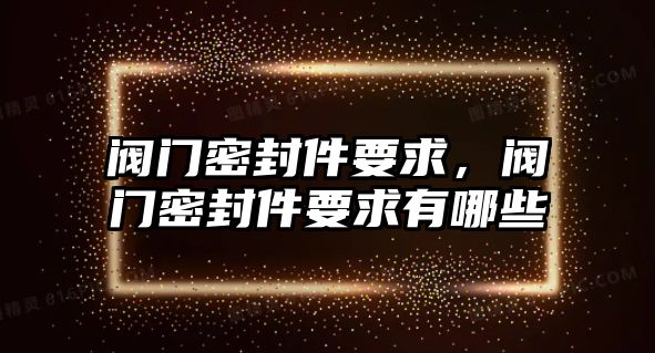 閥門(mén)密封件要求，閥門(mén)密封件要求有哪些