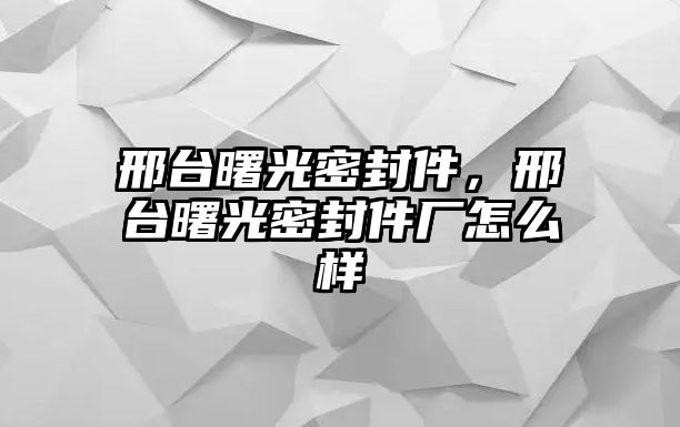 邢臺曙光密封件，邢臺曙光密封件廠怎么樣