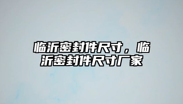 臨沂密封件尺寸，臨沂密封件尺寸廠家